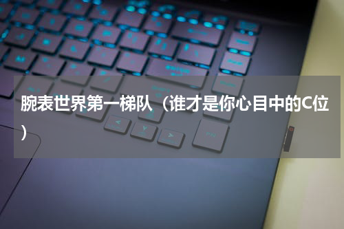 腕表世界第一梯队（谁才是你心目中的C位）