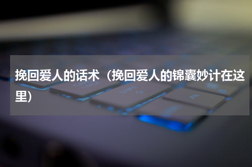 挽回爱人的话术（挽回爱人的锦囊妙计在这里）