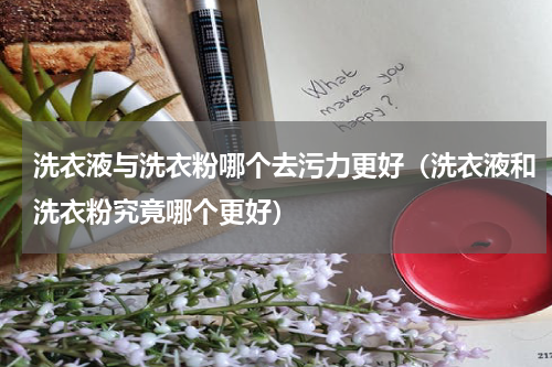 洗衣液与洗衣粉哪个去污力更好（洗衣液和洗衣粉究竟哪个更好）