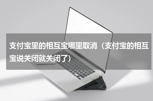 支付宝里的相互宝哪里取消（支付宝的相互宝说关闭就关闭了）