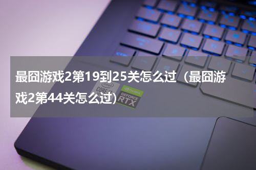 最囧游戏2第19到25关怎么过（最囧游戏2第44关怎么过）