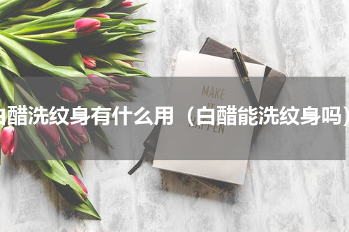 白醋洗纹身有什么用（白醋能洗纹身吗）