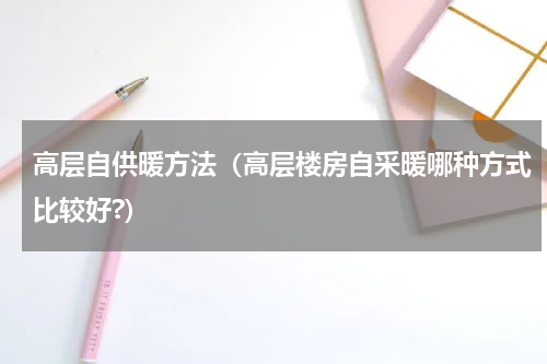 高层自供暖方法（高层楼房自采暖哪种方式比较好?）