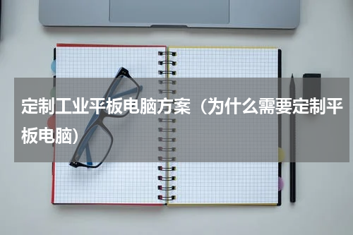 定制工业平板电脑方案（为什么需要定制平板电脑）