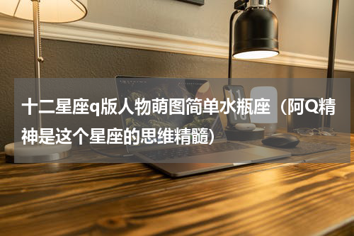十二星座q版人物萌图简单水瓶座（阿Q精神是这个星座的思维精髓）