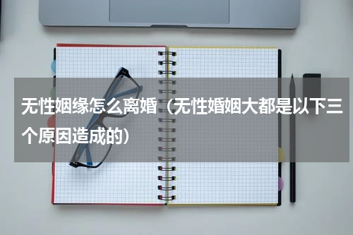无性姻缘怎么离婚（无性婚姻大都是以下三个原因造成的）
