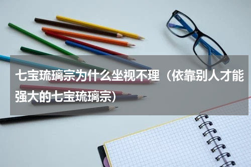 七宝琉璃宗为什么坐视不理（依靠别人才能强大的七宝琉璃宗）