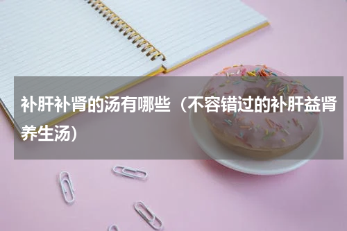 补肝补肾的汤有哪些（不容错过的补肝益肾养生汤）