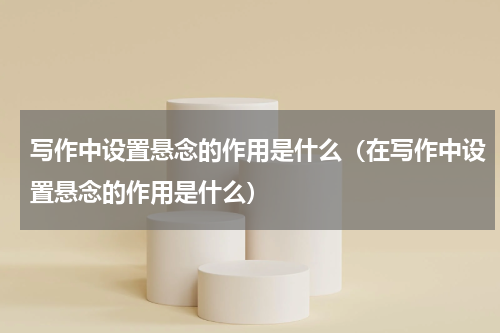 写作中设置悬念的作用是什么（在写作中设置悬念的作用是什么）