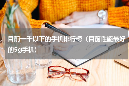 目前一千以下的手机排行榜（目前性能最好的5g手机）
