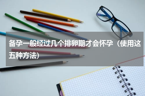 备孕一般经过几个排卵期才会怀孕（使用这五种方法）