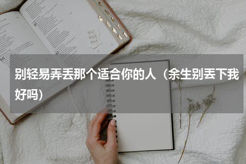 别轻易弄丢那个适合你的人（余生别丟下我好吗）