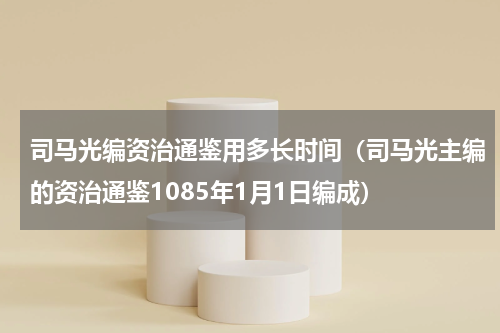 司马光编资治通鉴用多长时间（司马光主编的资治通鉴1085年1月1日编成）