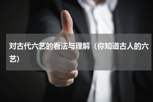 对古代六艺的看法与理解（你知道古人的六艺）