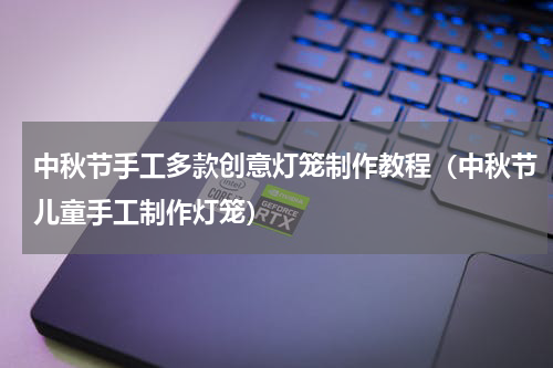 中秋节手工多款创意灯笼制作教程（中秋节儿童手工制作灯笼）