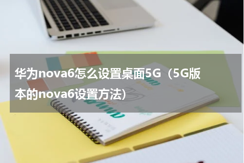 华为nova6怎么设置桌面5G（5G版本的nova6设置方法）
