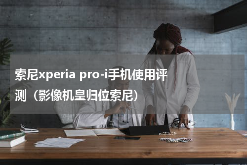 索尼xperia pro-i手机使用评测（影像机皇归位索尼）