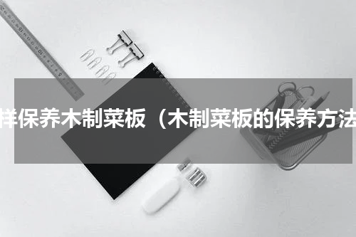 怎样保养木制菜板（木制菜板的保养方法）