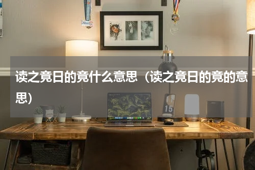 读之竟日的竟什么意思（读之竟日的竟的意思）