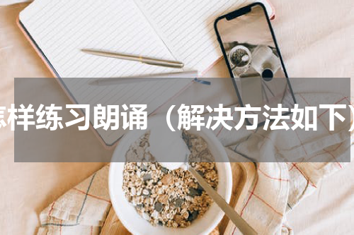怎样练习朗诵（解决方法如下）