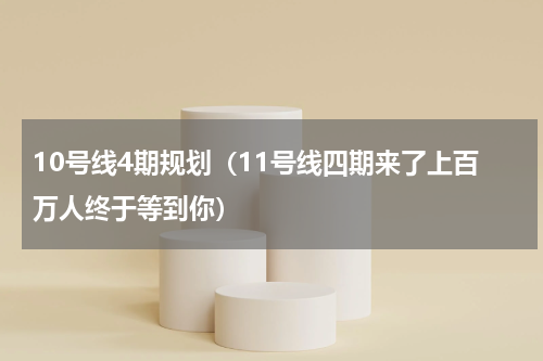 10号线4期规划（11号线四期来了上百万人终于等到你）
