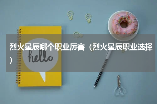 烈火星辰哪个职业厉害（烈火星辰职业选择）