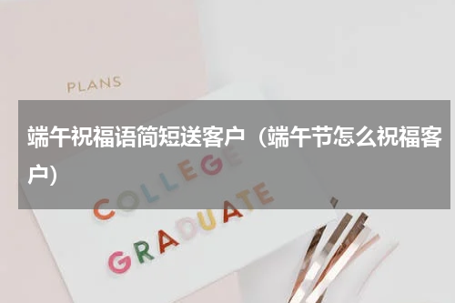 端午祝福语简短送客户（端午节怎么祝福客户）