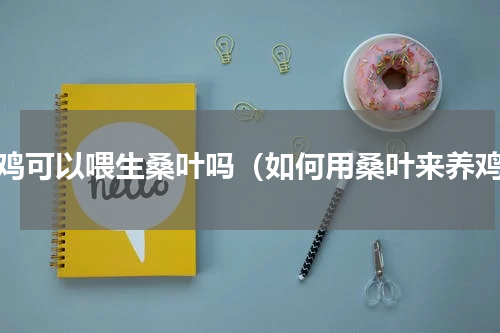 养鸡可以喂生桑叶吗（如何用桑叶来养鸡）