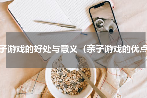 亲子游戏的好处与意义（亲子游戏的优点）