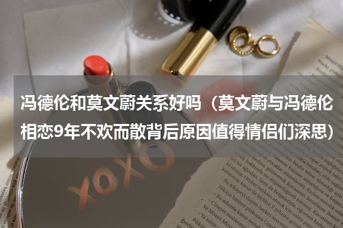 冯德伦和莫文蔚关系好吗（莫文蔚与冯德伦相恋9年不欢而散背后原因值得情侣们深思）