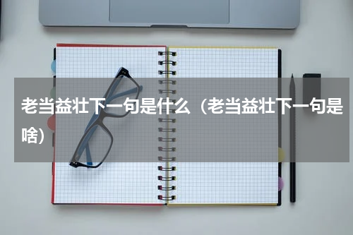 老当益壮下一句是什么（老当益壮下一句是啥）