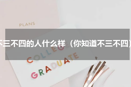 不三不四的人什么样（你知道不三不四）