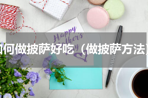 如何做披萨好吃（做披萨方法）