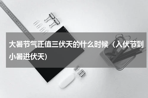 大暑节气正值三伏天的什么时候（入伏节到小暑进伏天）
