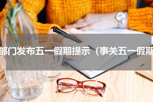多部门发布五一假期提示（事关五一假期）