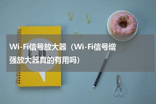 Wi-Fi信号放大器（Wi-Fi信号增强放大器真的有用吗）