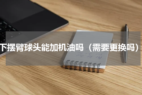 下摆臂球头能加机油吗（需要更换吗）