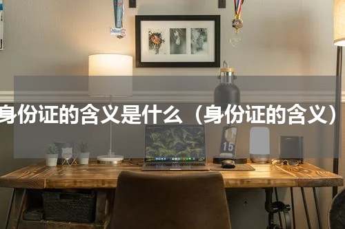 身份证的含义是什么（身份证的含义）