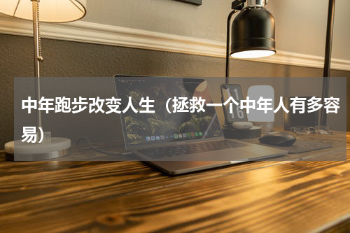 中年跑步改变人生（拯救一个中年人有多容易）