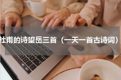 杜甫的诗望岳三首（一天一首古诗词）