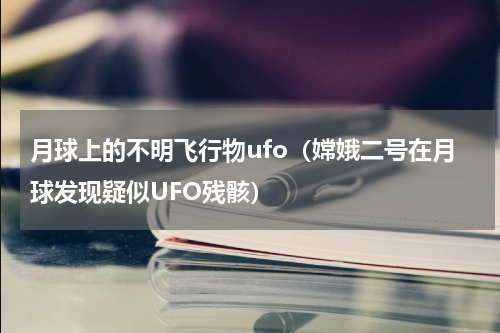 月球上的不明飞行物ufo（嫦娥二号在月球发现疑似UFO残骸）