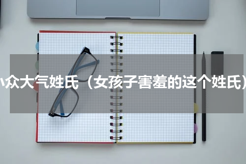 小众大气姓氏（女孩子害羞的这个姓氏）