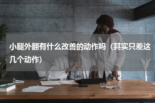 小腿外翻有什么改善的动作吗（其实只差这几个动作）