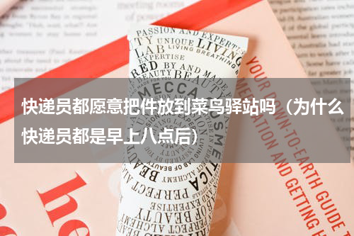 快递员都愿意把件放到菜鸟驿站吗（为什么快递员都是早上八点后）