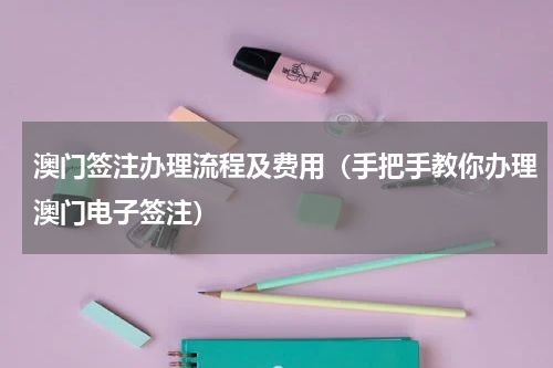 澳门签注办理流程及费用（手把手教你办理澳门电子签注）