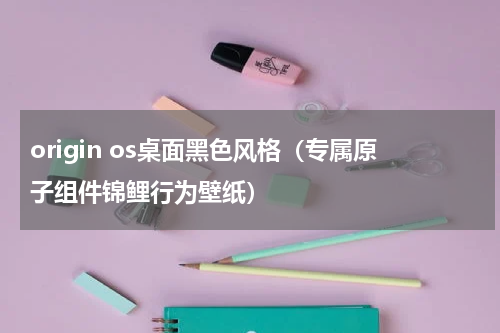 origin os桌面黑色风格（专属原子组件锦鲤行为壁纸）