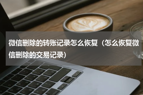 微信删除的转账记录怎么恢复（怎么恢复微信删除的交易记录）