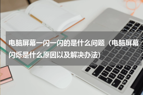 电脑屏幕一闪一闪的是什么问题（电脑屏幕闪烁是什么原因以及解决办法）