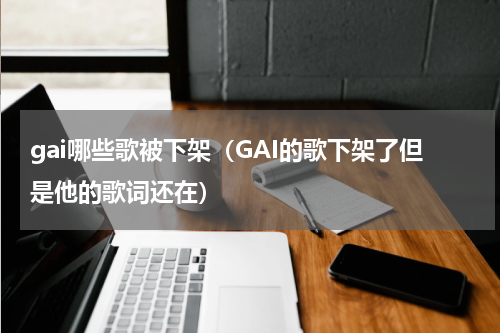gai哪些歌被下架（GAI的歌下架了但是他的歌词还在）