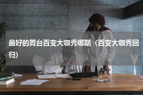 最好的舞台百变大咖秀哪期（百变大咖秀回归）